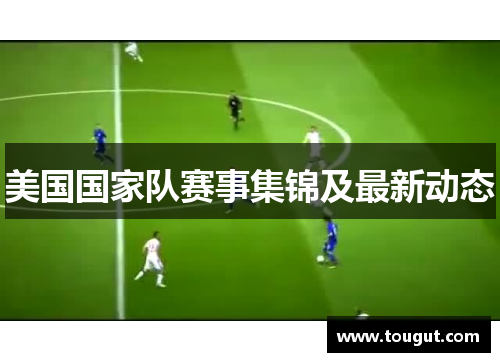 美国国家队赛事集锦及最新动态