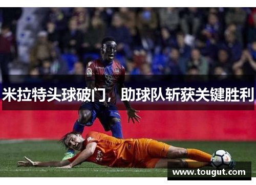 米拉特头球破门，助球队斩获关键胜利