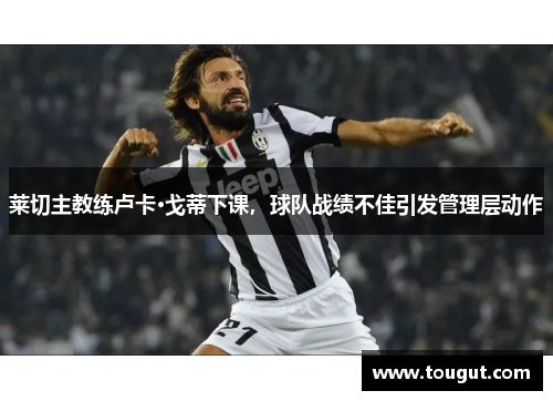 莱切主教练卢卡·戈蒂下课，球队战绩不佳引发管理层动作